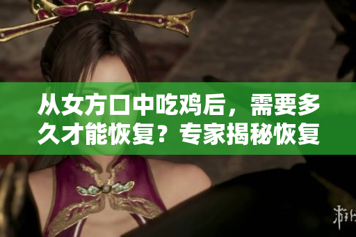 从女方口中吃鸡后，需要多久才能恢复？专家揭秘恢复时长