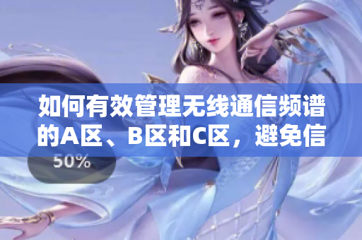 如何有效管理无线通信频谱的A区、B区和C区，避免信号干扰和确保网络稳定性