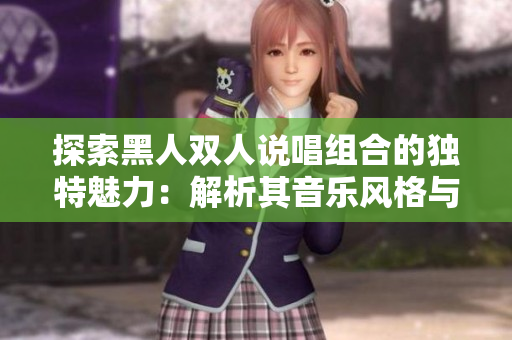 探索黑人双人说唱组合的独特魅力：解析其音乐风格与文化传承