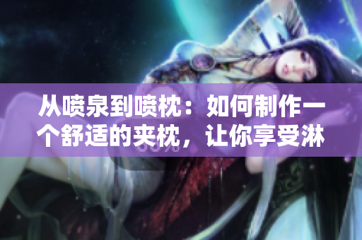 从喷泉到喷枕：如何制作一个舒适的夹枕，让你享受淋漓尽致的舒适