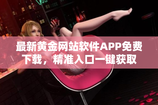 最新黄金网站软件APP免费下载，精准入口一键获取