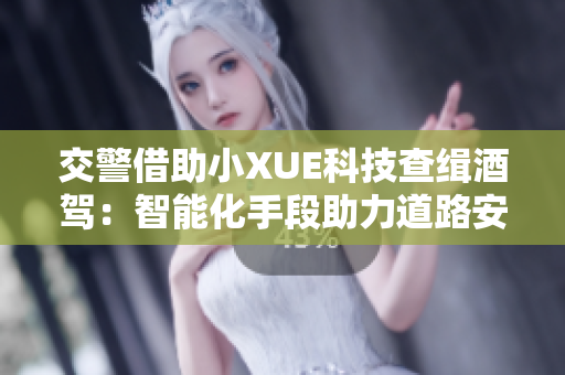 交警借助小XUE科技查缉酒驾：智能化手段助力道路安全