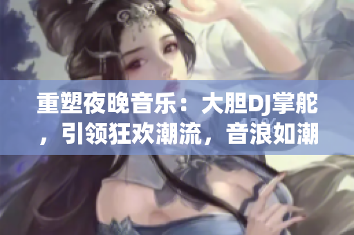 重塑夜晚音乐：大胆DJ掌舵，引领狂欢潮流，音浪如潮，燃爆舞池！