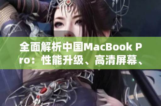 全面解析中国MacBook Pro：性能升级、高清屏幕、创新设计一览