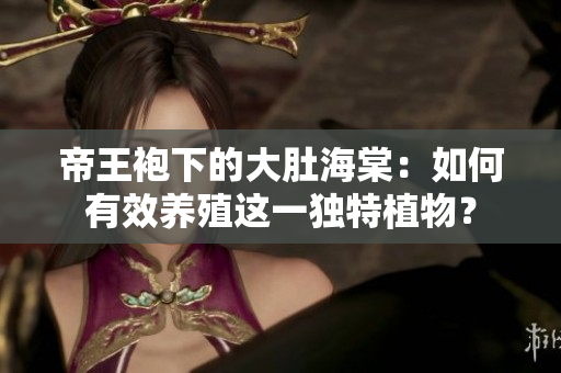 帝王袍下的大肚海棠：如何有效养殖这一独特植物？