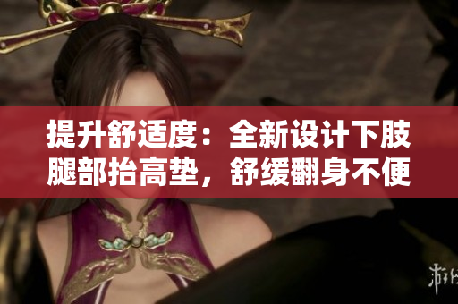 提升舒适度：全新设计下肢腿部抬高垫，舒缓翻身不便，改善睡眠质量
