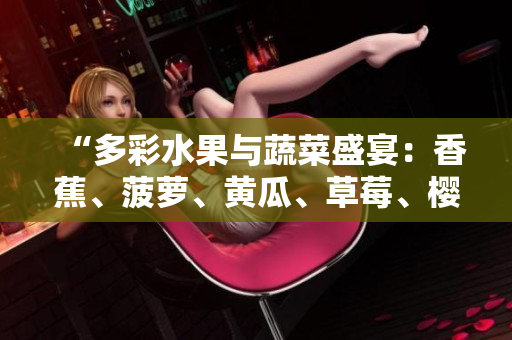 “多彩水果与蔬菜盛宴：香蕉、菠萝、黄瓜、草莓、樱桃、榴莲与茄子”