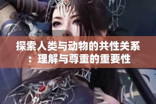 探索人类与动物的共性关系：理解与尊重的重要性