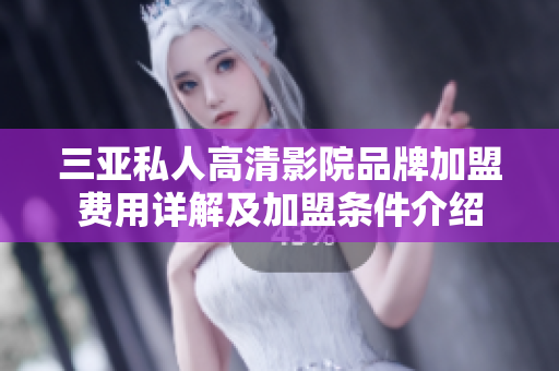 三亚私人高清影院品牌加盟费用详解及加盟条件介绍