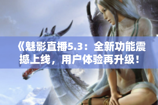 《魅影直播5.3：全新功能震撼上线，用户体验再升级！》