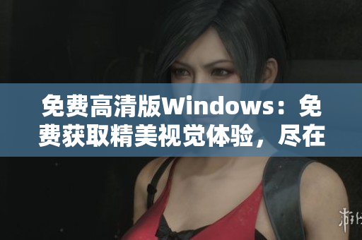 免费高清版Windows：免费获取精美视觉体验，尽在Windows平台