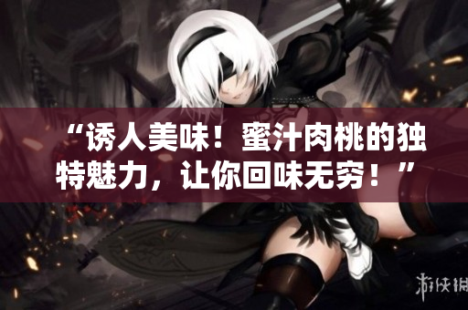 “诱人美味！蜜汁肉桃的独特魅力，让你回味无穷！”