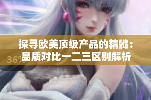 探寻欧美顶级产品的精髓：品质对比一二三区别解析