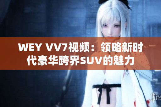WEY VV7视频：领略新时代豪华跨界SUV的魅力
