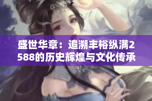 盛世华章：追溯丰裕纵满2588的历史辉煌与文化传承