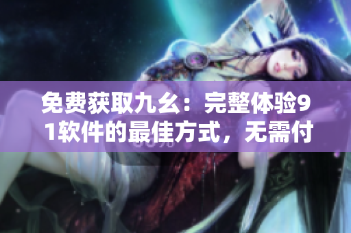 免费获取九幺：完整体验9 1软件的最佳方式，无需付费版！