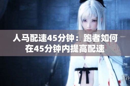 人马配速45分钟：跑者如何在45分钟内提高配速