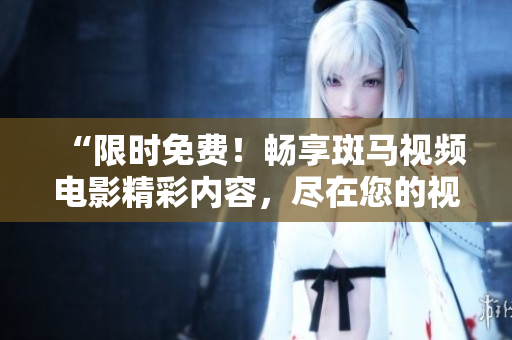 “限时免费！畅享斑马视频电影精彩内容，尽在您的视线之中！”