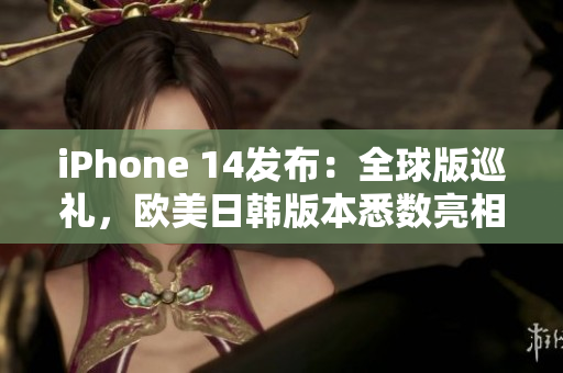 iPhone 14发布：全球版巡礼，欧美日韩版本悉数亮相