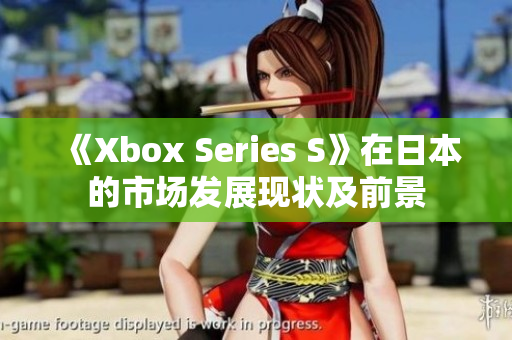 《Xbox Series S》在日本的市场发展现状及前景