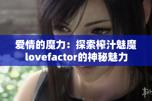爱情的魔力：探索榨汁魅魔lovefactor的神秘魅力