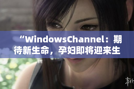 “WindowsChannel：期待新生命，孕妇即将迎来生产的时刻！”