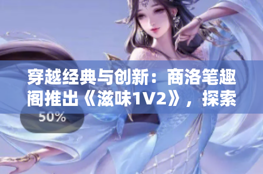 穿越经典与创新：商洛笔趣阁推出《滋味1V2》，探索文学新境界