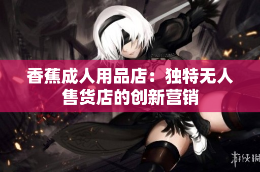 香蕉成人用品店：独特无人售货店的创新营销