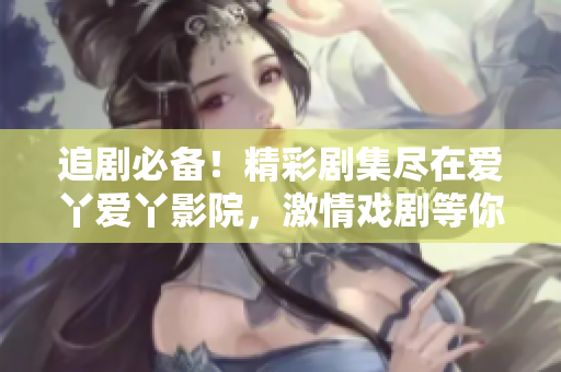 追剧必备！精彩剧集尽在爱丫爱丫影院，激情戏剧等你来观赏！