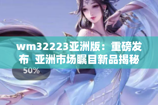 wm32223亚洲版：重磅发布  亚洲市场瞩目新品揭秘