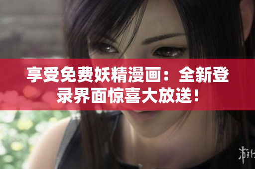 享受免费妖精漫画：全新登录界面惊喜大放送！