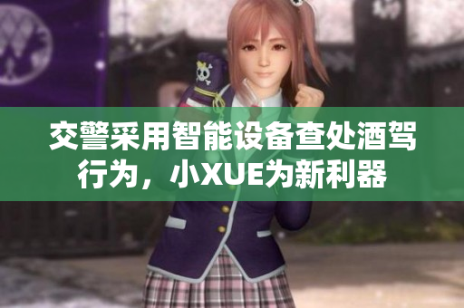 交警采用智能设备查处酒驾行为，小XUE为新利器