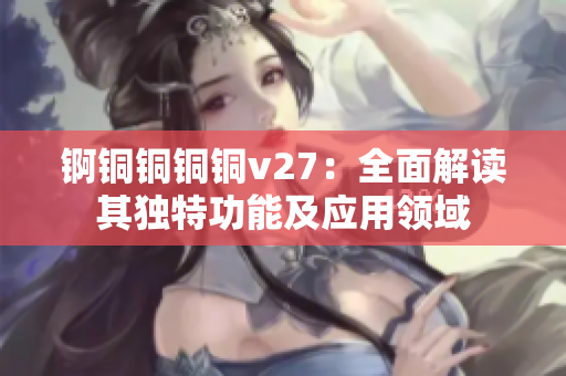 锕铜铜铜铜v27：全面解读其独特功能及应用领域