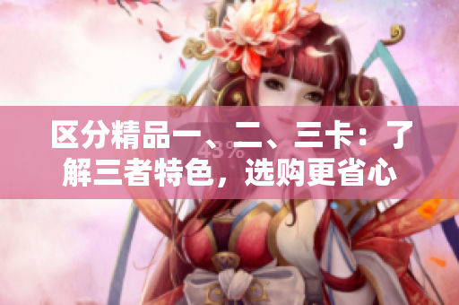 区分精品一、二、三卡：了解三者特色，选购更省心