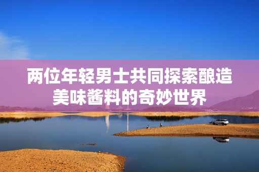 两位年轻男士共同探索酿造美味酱料的奇妙世界