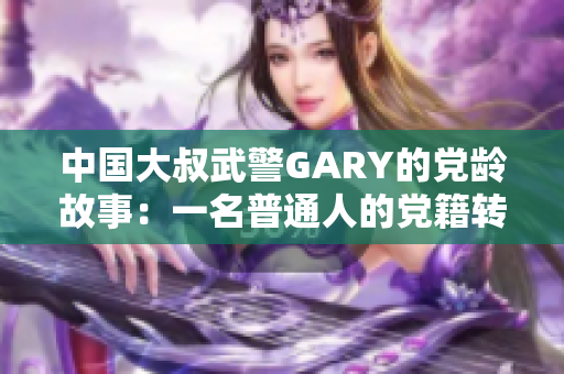 中国大叔武警GARY的党龄故事：一名普通人的党籍转变
