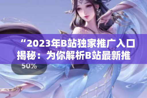 “2023年B站独家推广入口揭秘：为你解析B站最新推广策略与操作技巧”