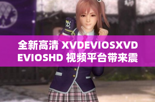 全新高清 XVDEVIOSXVDEVIOSHD 视频平台带来震撼体验