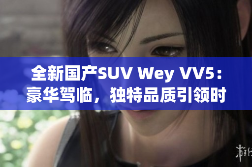 全新国产SUV Wey VV5：豪华驾临，独特品质引领时尚风潮