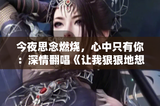 今夜思念燃烧，心中只有你：深情翻唱《让我狠狠地想你》
