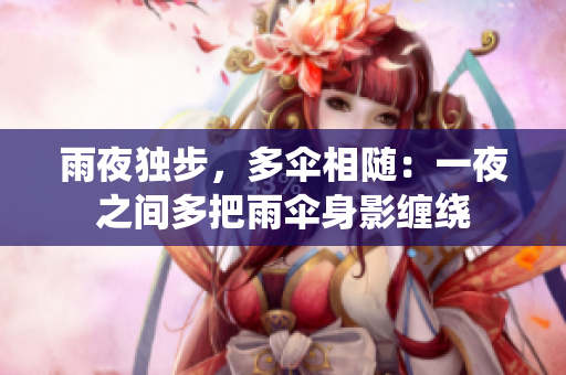 雨夜独步，多伞相随：一夜之间多把雨伞身影缠绕