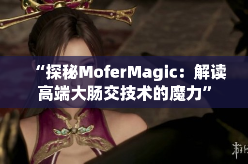“探秘MoferMagic：解读高端大肠交技术的魔力”