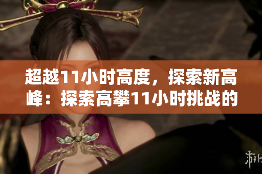 超越11小时高度，探索新高峰：探索高攀11小时挑战的极限与可能性