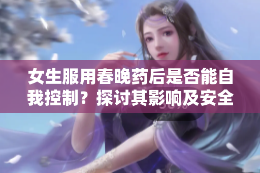 女生服用春晚药后是否能自我控制？探讨其影响及安全性