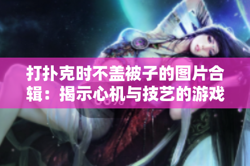 打扑克时不盖被子的图片合辑：揭示心机与技艺的游戏瞬间