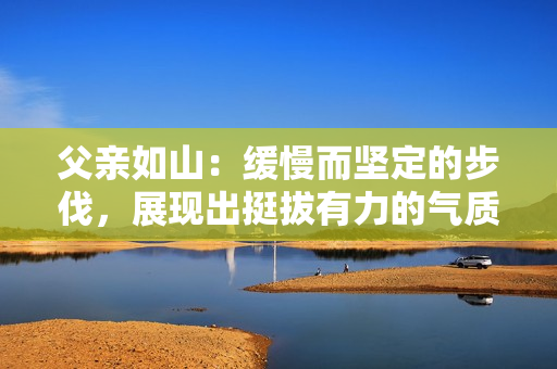 父亲如山：缓慢而坚定的步伐，展现出挺拔有力的气质