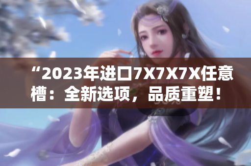 “2023年进口7X7X7X任意槽：全新选项，品质重塑！”