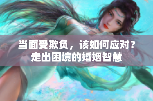 当面受欺负，该如何应对？走出困境的婚姻智慧