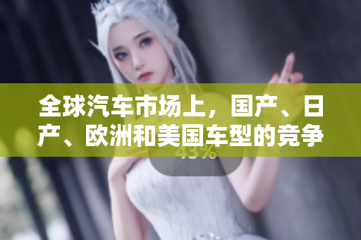 全球汽车市场上，国产、日产、欧洲和美国车型的竞争格局