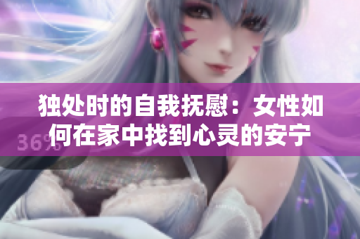独处时的自我抚慰：女性如何在家中找到心灵的安宁